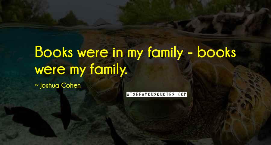 Joshua Cohen Quotes: Books were in my family - books were my family.