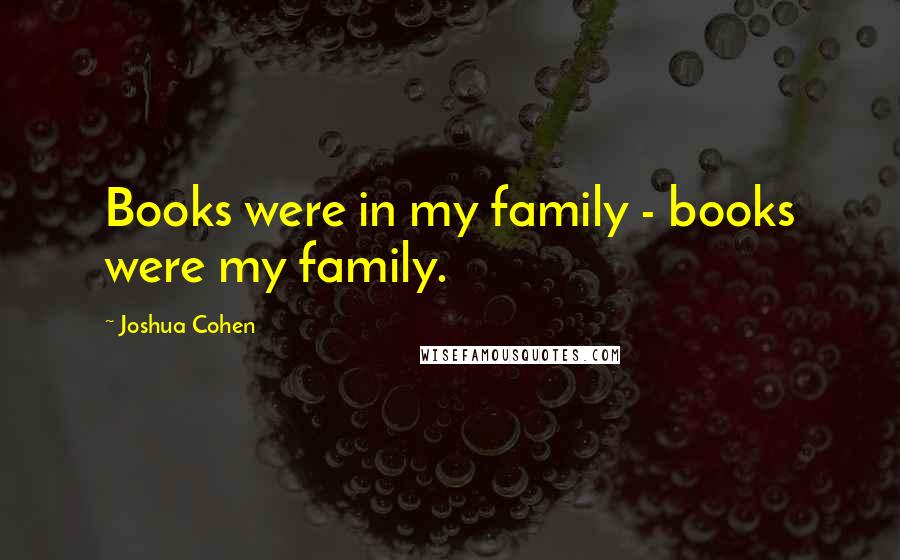 Joshua Cohen Quotes: Books were in my family - books were my family.