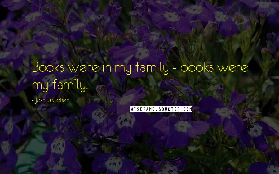 Joshua Cohen Quotes: Books were in my family - books were my family.