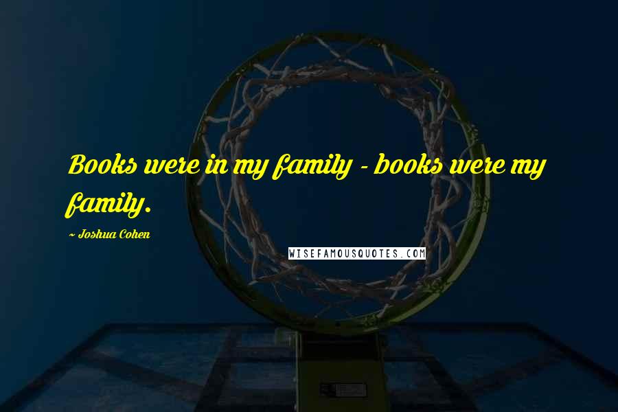 Joshua Cohen Quotes: Books were in my family - books were my family.