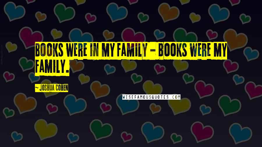 Joshua Cohen Quotes: Books were in my family - books were my family.