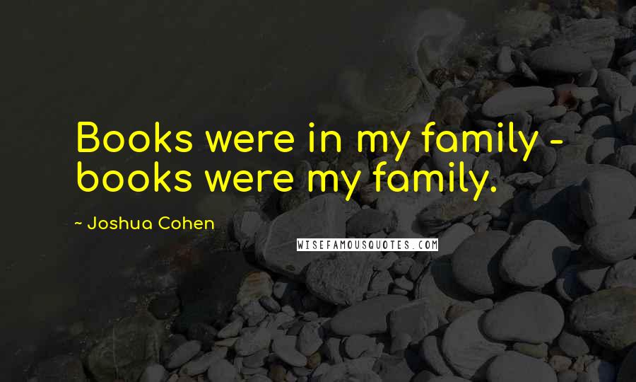Joshua Cohen Quotes: Books were in my family - books were my family.