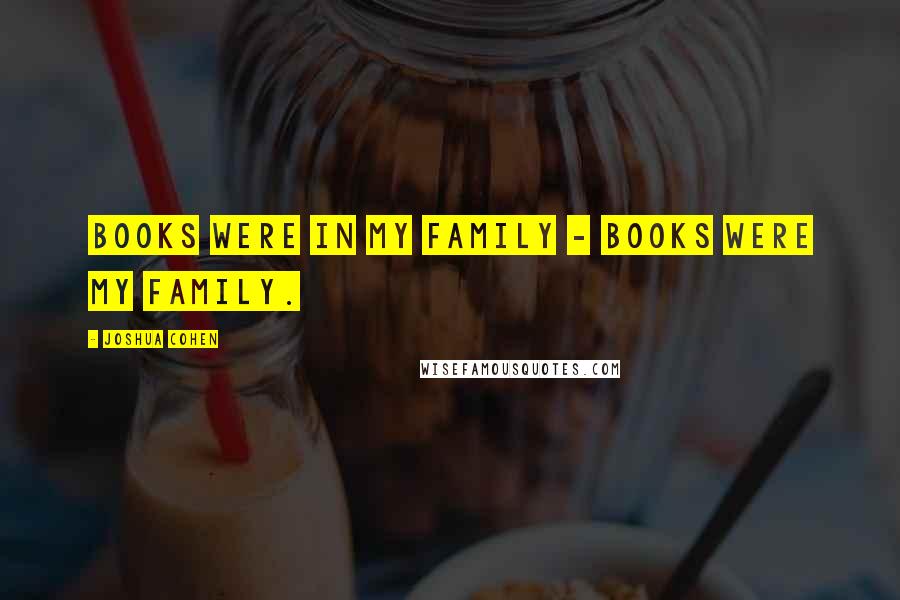 Joshua Cohen Quotes: Books were in my family - books were my family.