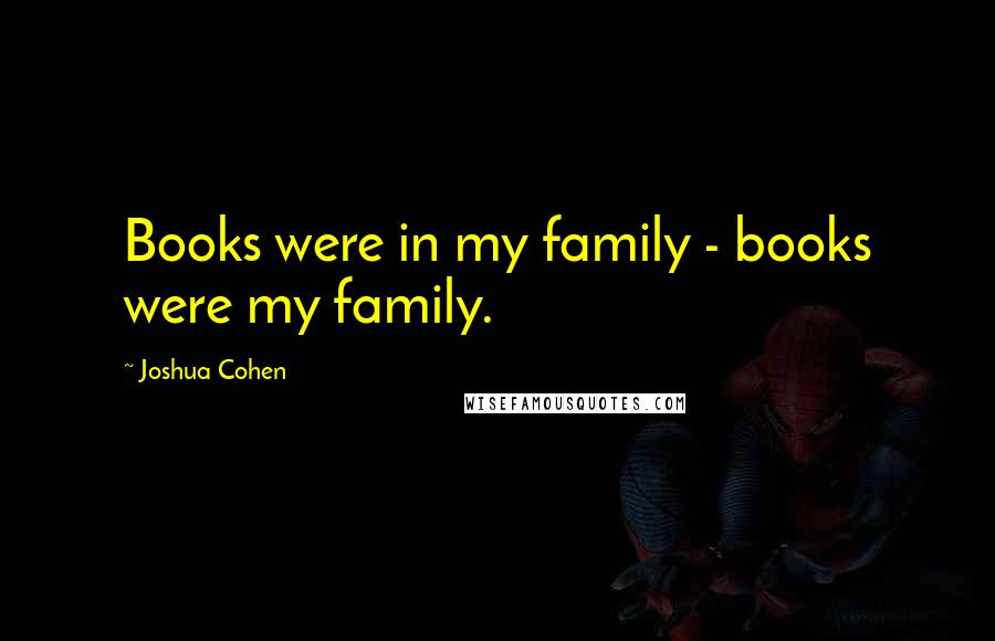 Joshua Cohen Quotes: Books were in my family - books were my family.