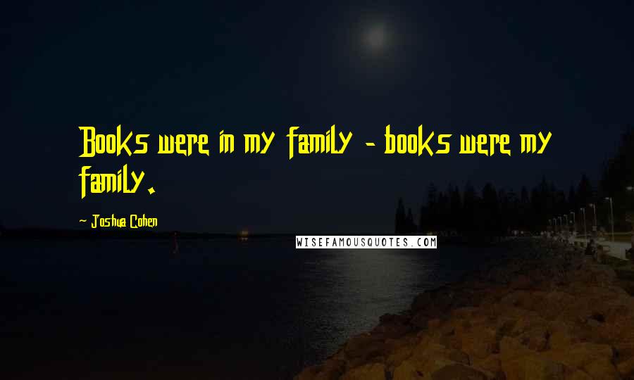 Joshua Cohen Quotes: Books were in my family - books were my family.