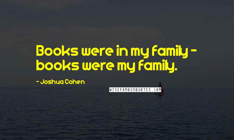 Joshua Cohen Quotes: Books were in my family - books were my family.