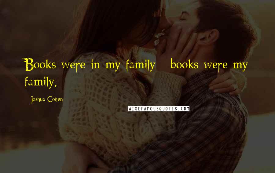 Joshua Cohen Quotes: Books were in my family - books were my family.