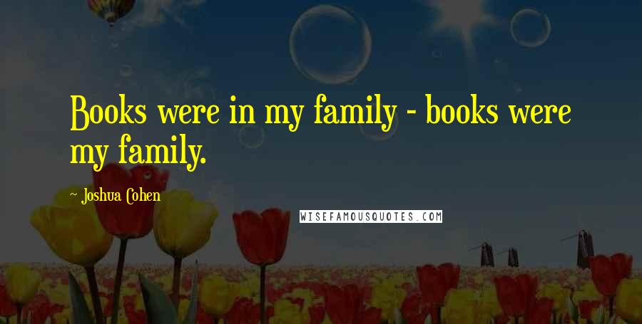 Joshua Cohen Quotes: Books were in my family - books were my family.