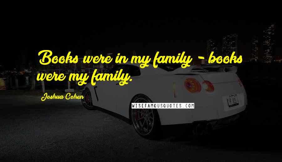 Joshua Cohen Quotes: Books were in my family - books were my family.