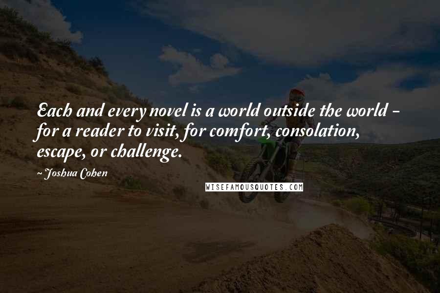 Joshua Cohen Quotes: Each and every novel is a world outside the world - for a reader to visit, for comfort, consolation, escape, or challenge.