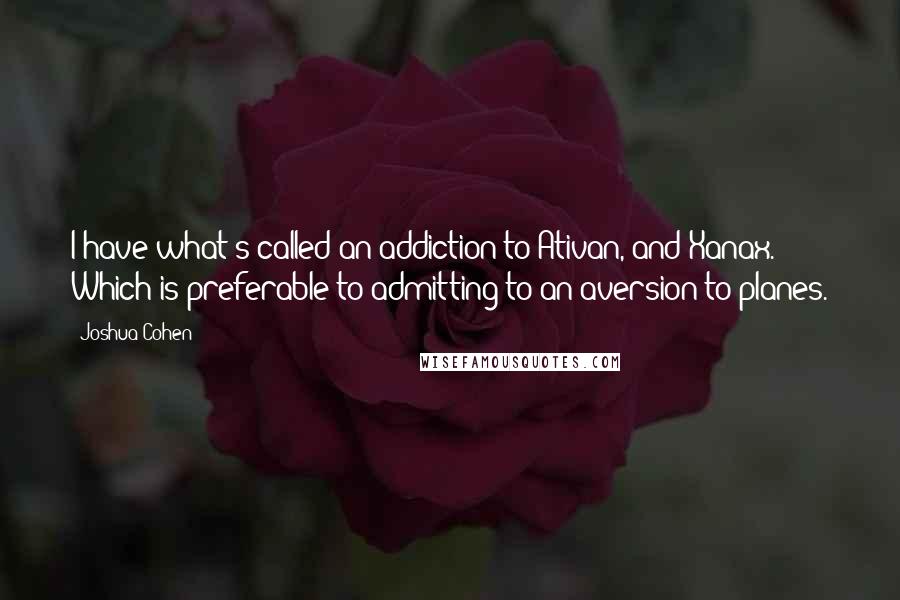 Joshua Cohen Quotes: I have what's called an addiction to Ativan, and Xanax. Which is preferable to admitting to an aversion to planes.