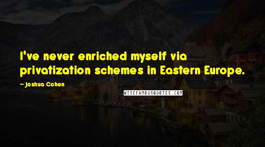 Joshua Cohen Quotes: I've never enriched myself via privatization schemes in Eastern Europe.