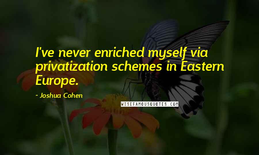 Joshua Cohen Quotes: I've never enriched myself via privatization schemes in Eastern Europe.