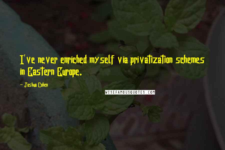 Joshua Cohen Quotes: I've never enriched myself via privatization schemes in Eastern Europe.