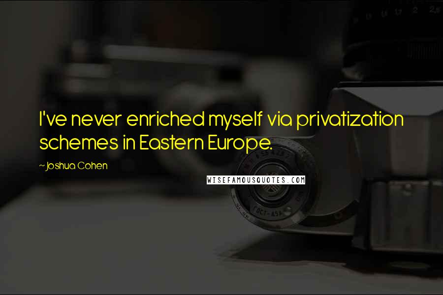 Joshua Cohen Quotes: I've never enriched myself via privatization schemes in Eastern Europe.