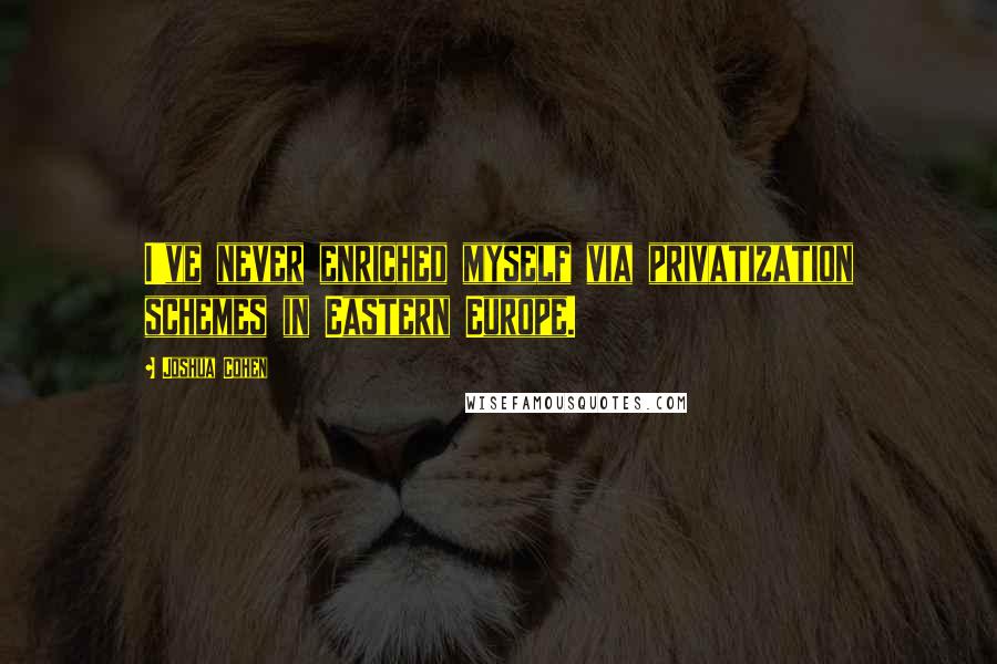 Joshua Cohen Quotes: I've never enriched myself via privatization schemes in Eastern Europe.