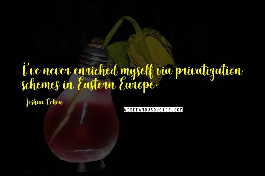 Joshua Cohen Quotes: I've never enriched myself via privatization schemes in Eastern Europe.