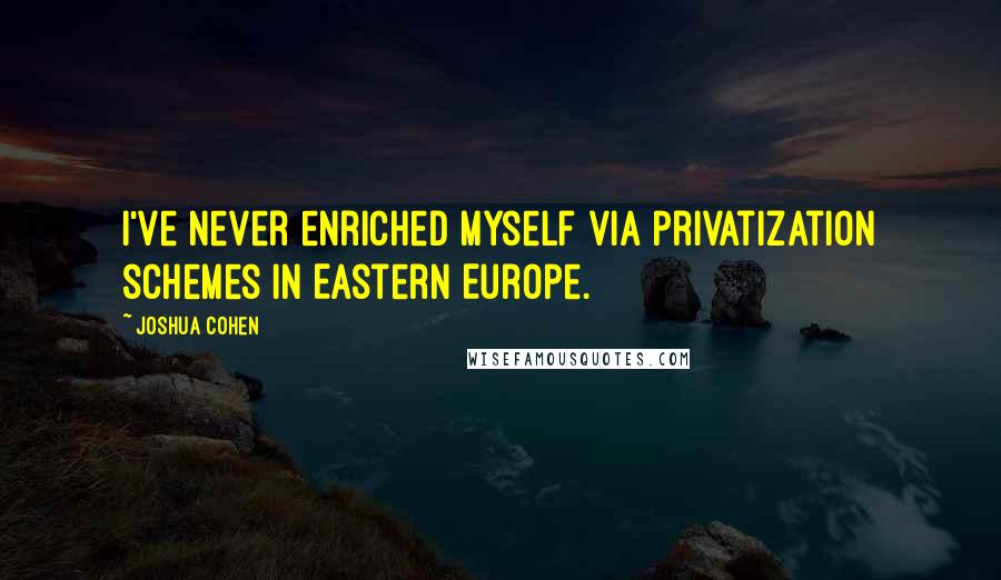 Joshua Cohen Quotes: I've never enriched myself via privatization schemes in Eastern Europe.