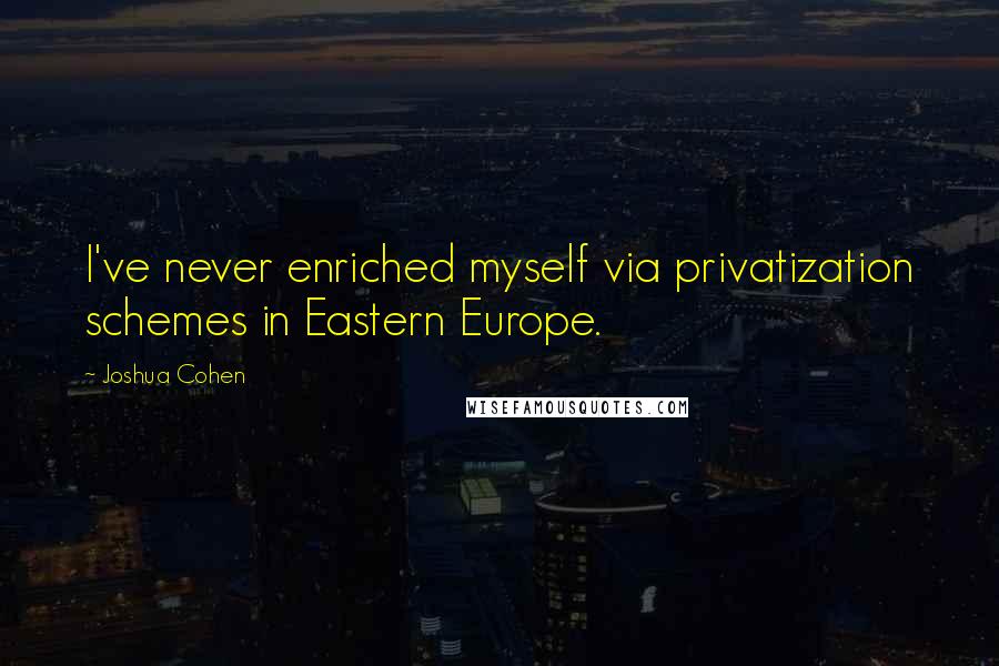 Joshua Cohen Quotes: I've never enriched myself via privatization schemes in Eastern Europe.