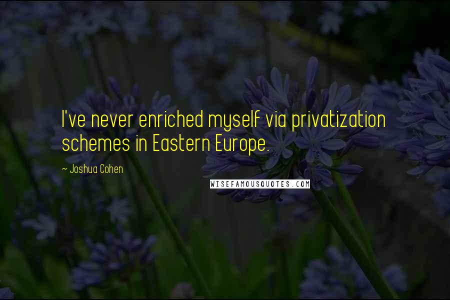 Joshua Cohen Quotes: I've never enriched myself via privatization schemes in Eastern Europe.