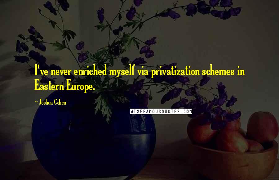 Joshua Cohen Quotes: I've never enriched myself via privatization schemes in Eastern Europe.