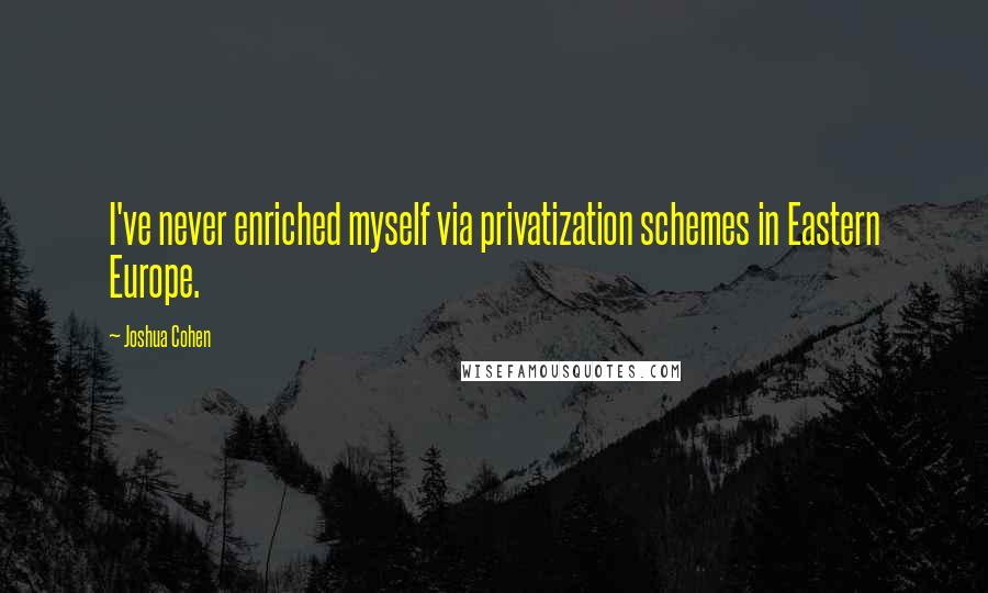 Joshua Cohen Quotes: I've never enriched myself via privatization schemes in Eastern Europe.