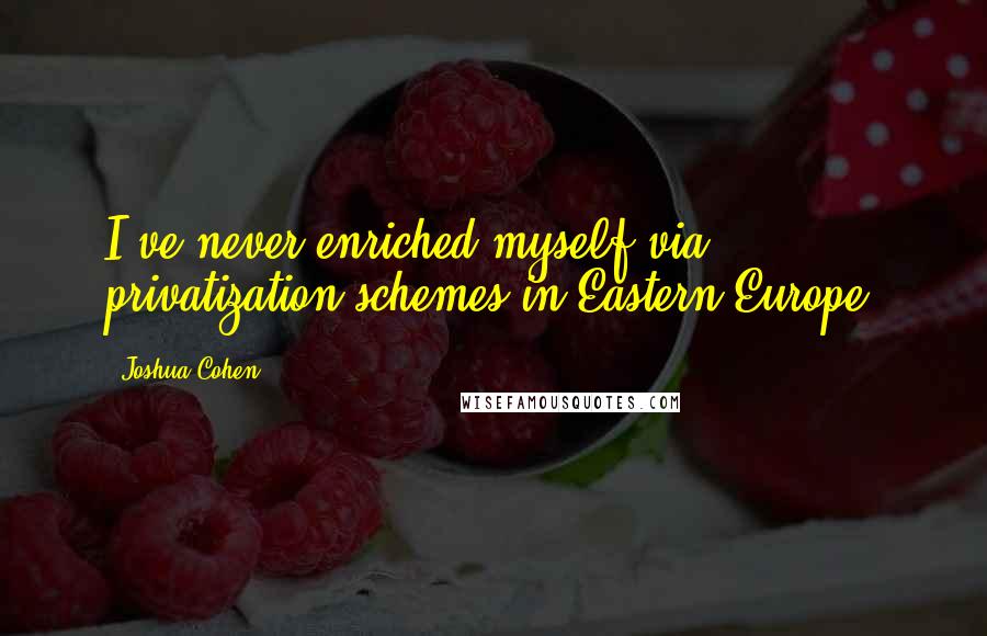 Joshua Cohen Quotes: I've never enriched myself via privatization schemes in Eastern Europe.