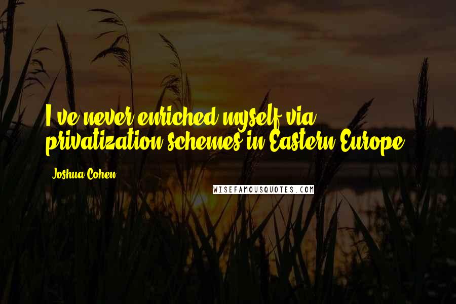 Joshua Cohen Quotes: I've never enriched myself via privatization schemes in Eastern Europe.