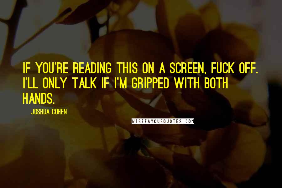 Joshua Cohen Quotes: If you're reading this on a screen, fuck off. I'll only talk if I'm gripped with both hands.