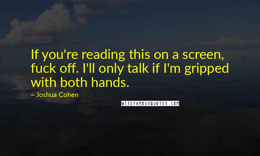 Joshua Cohen Quotes: If you're reading this on a screen, fuck off. I'll only talk if I'm gripped with both hands.