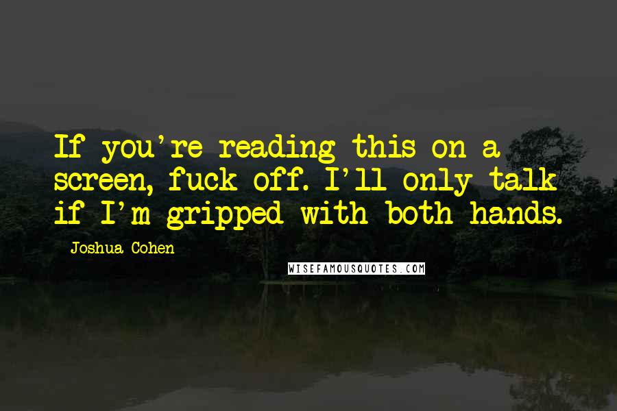 Joshua Cohen Quotes: If you're reading this on a screen, fuck off. I'll only talk if I'm gripped with both hands.