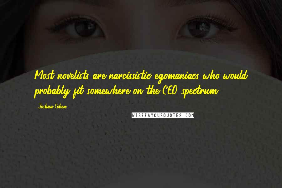 Joshua Cohen Quotes: Most novelists are narcissistic egomaniacs who would probably fit somewhere on the CEO spectrum.