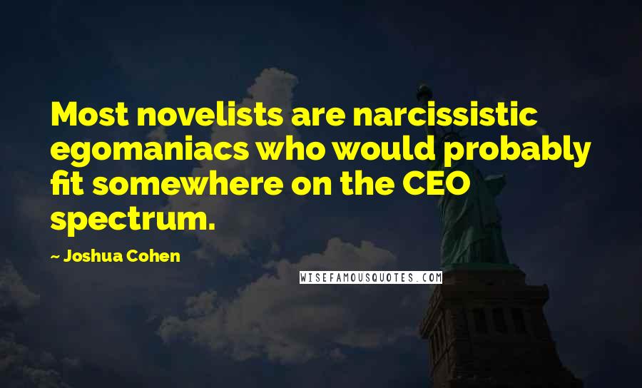 Joshua Cohen Quotes: Most novelists are narcissistic egomaniacs who would probably fit somewhere on the CEO spectrum.