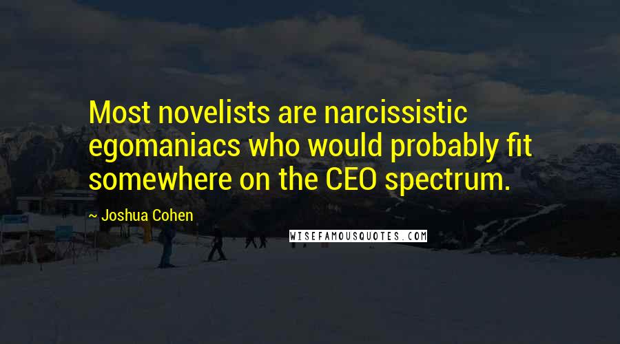 Joshua Cohen Quotes: Most novelists are narcissistic egomaniacs who would probably fit somewhere on the CEO spectrum.