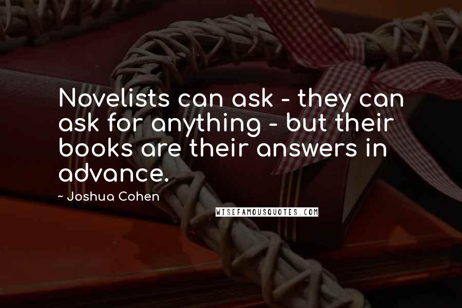 Joshua Cohen Quotes: Novelists can ask - they can ask for anything - but their books are their answers in advance.