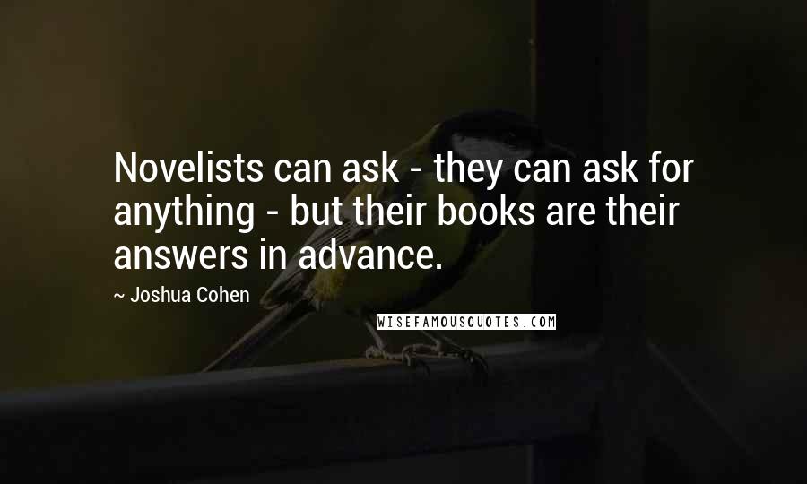 Joshua Cohen Quotes: Novelists can ask - they can ask for anything - but their books are their answers in advance.