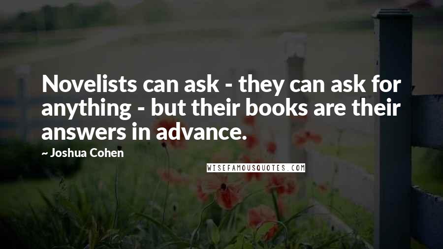 Joshua Cohen Quotes: Novelists can ask - they can ask for anything - but their books are their answers in advance.