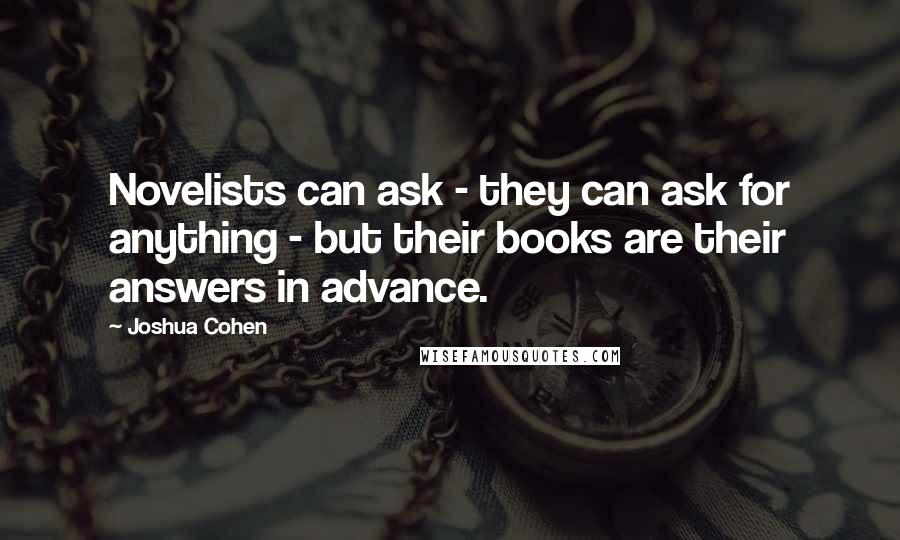 Joshua Cohen Quotes: Novelists can ask - they can ask for anything - but their books are their answers in advance.