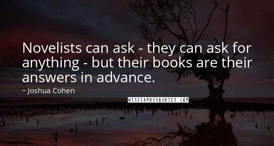 Joshua Cohen Quotes: Novelists can ask - they can ask for anything - but their books are their answers in advance.