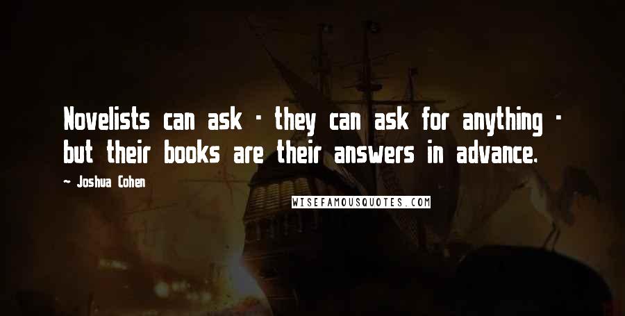 Joshua Cohen Quotes: Novelists can ask - they can ask for anything - but their books are their answers in advance.