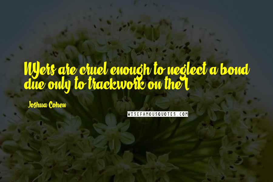 Joshua Cohen Quotes: NYers are cruel enough to neglect a bond due only to trackwork on the L.