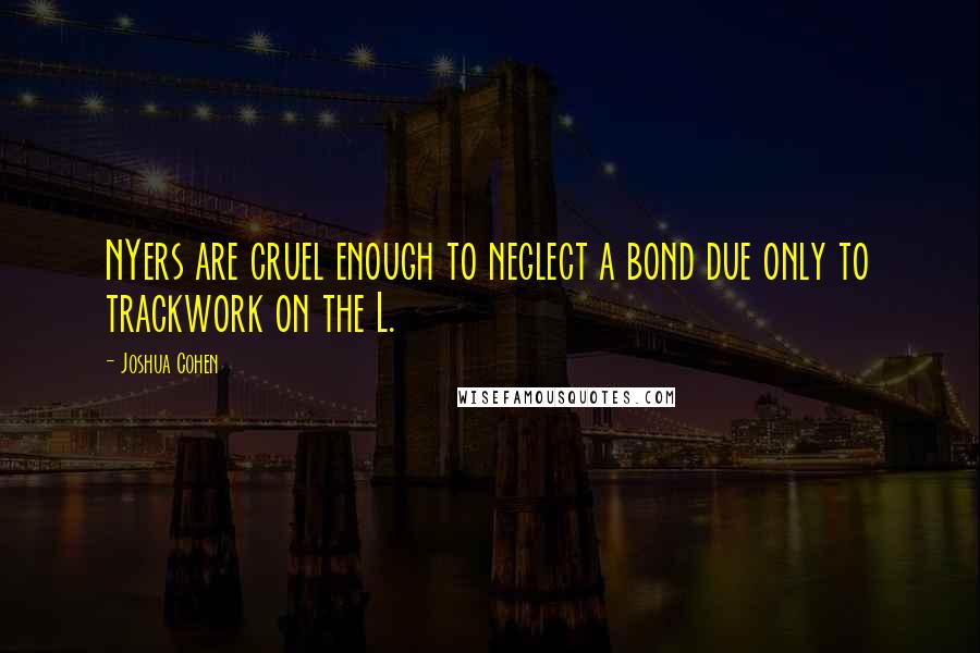 Joshua Cohen Quotes: NYers are cruel enough to neglect a bond due only to trackwork on the L.