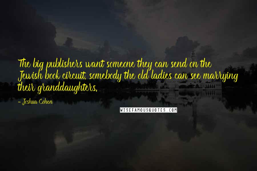 Joshua Cohen Quotes: The big publishers want someone they can send on the Jewish book circuit, somebody the old ladies can see marrying their granddaughters.