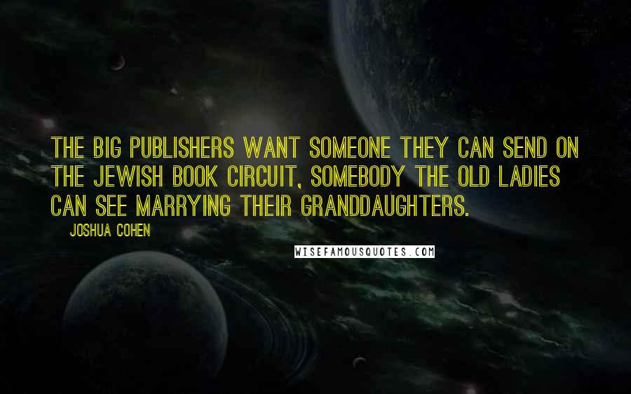 Joshua Cohen Quotes: The big publishers want someone they can send on the Jewish book circuit, somebody the old ladies can see marrying their granddaughters.