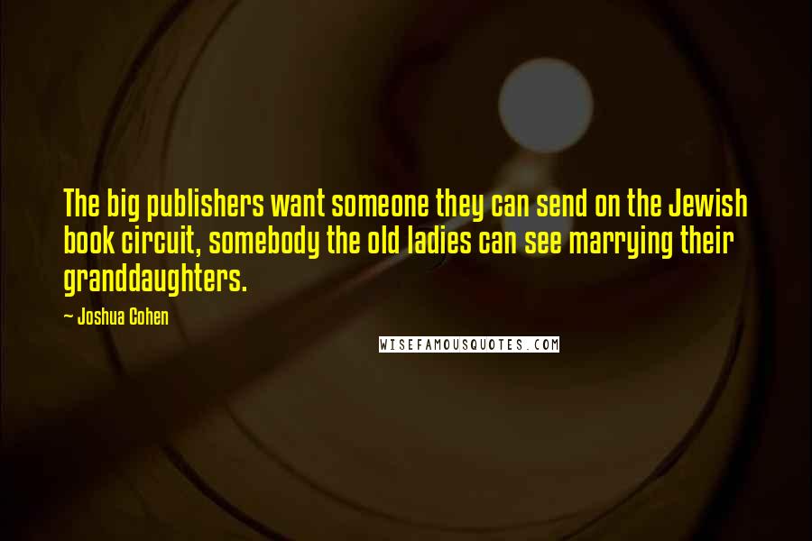 Joshua Cohen Quotes: The big publishers want someone they can send on the Jewish book circuit, somebody the old ladies can see marrying their granddaughters.