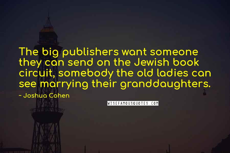 Joshua Cohen Quotes: The big publishers want someone they can send on the Jewish book circuit, somebody the old ladies can see marrying their granddaughters.