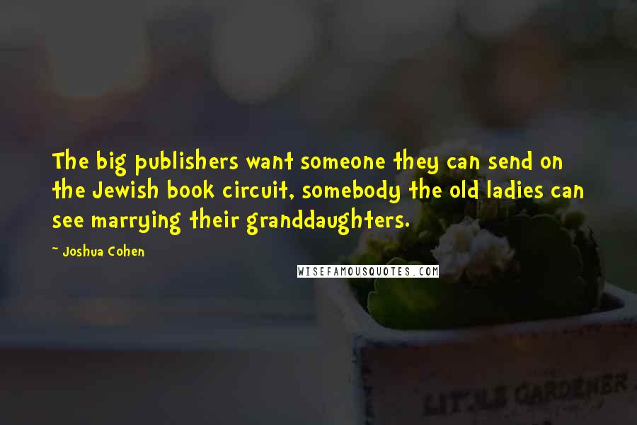 Joshua Cohen Quotes: The big publishers want someone they can send on the Jewish book circuit, somebody the old ladies can see marrying their granddaughters.