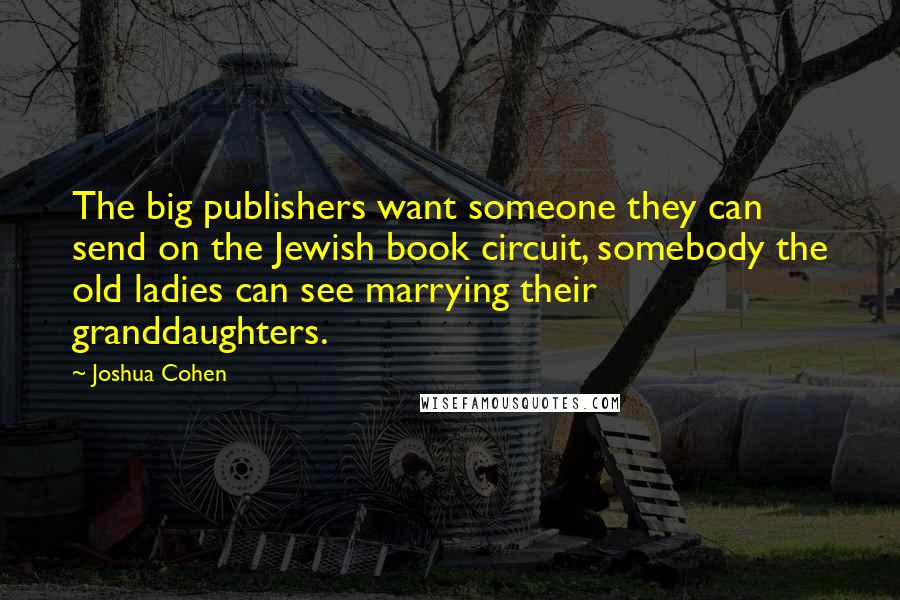 Joshua Cohen Quotes: The big publishers want someone they can send on the Jewish book circuit, somebody the old ladies can see marrying their granddaughters.