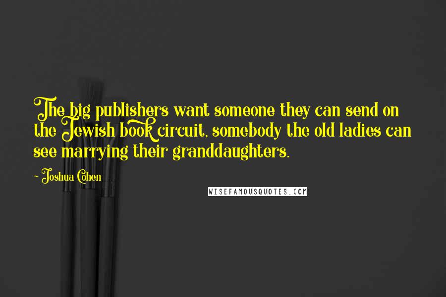 Joshua Cohen Quotes: The big publishers want someone they can send on the Jewish book circuit, somebody the old ladies can see marrying their granddaughters.