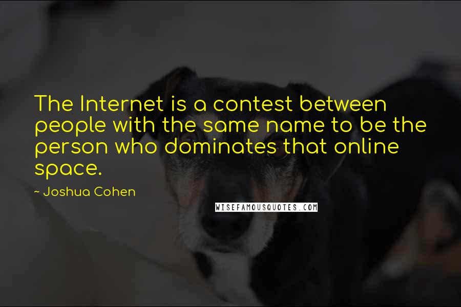 Joshua Cohen Quotes: The Internet is a contest between people with the same name to be the person who dominates that online space.